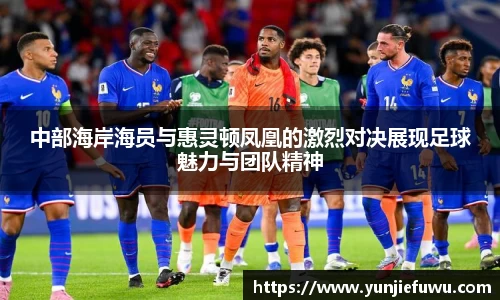 中部海岸海员与惠灵顿凤凰的激烈对决展现足球魅力与团队精神